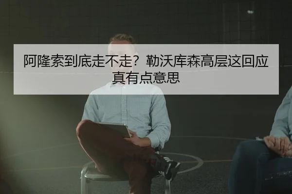 阿隆索到底走不走？勒沃库森高层这回应真有点意思