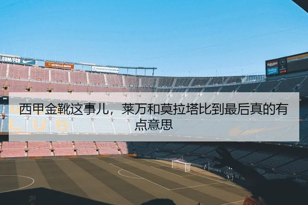 西甲金靴这事儿，莱万和莫拉塔比到最后真的有点意思