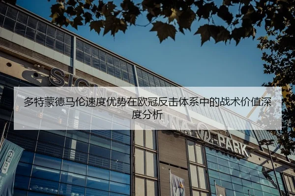 多特蒙德马伦速度优势在欧冠反击体系中的战术价值深度分析