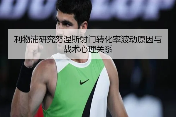 利物浦研究努涅斯射门转化率波动原因与战术心理关系