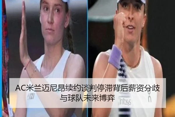 AC米兰迈尼昂续约谈判停滞背后薪资分歧与球队未来博弈