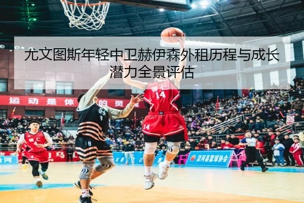 尤文图斯年轻中卫赫伊森外租历程与成长潜力全景评估