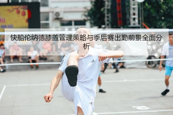 快船伦纳德膝盖管理策略与季后赛出勤前景全面分析