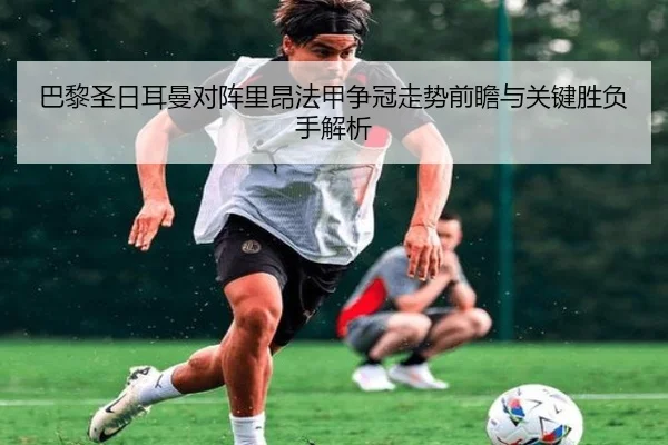 巴黎圣日耳曼对阵里昂法甲争冠走势前瞻与关键胜负手解析