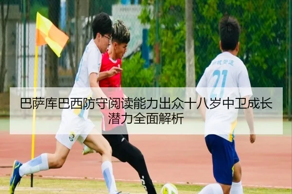 巴萨库巴西防守阅读能力出众十八岁中卫成长潜力全面解析