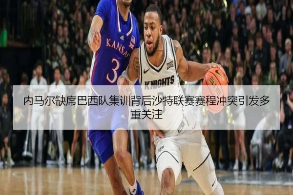 内马尔缺席巴西队集训背后沙特联赛赛程冲突引发多重关注