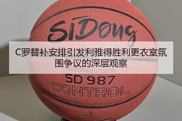C罗替补安排引发利雅得胜利更衣室氛围争议的深层观察