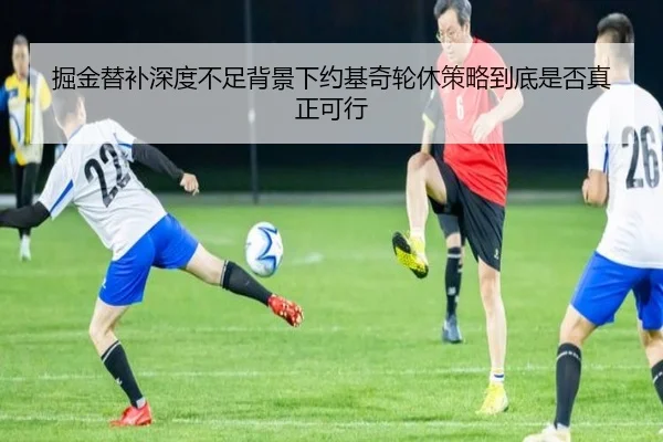 掘金替补深度不足背景下约基奇轮休策略到底是否真正可行
