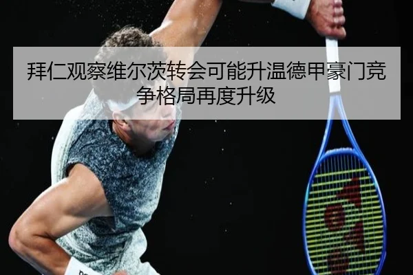 拜仁观察维尔茨转会可能升温德甲豪门竞争格局再度升级