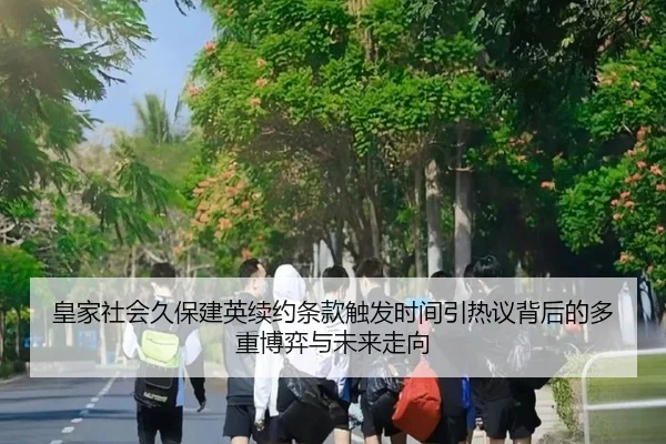 皇家社会久保建英续约条款触发时间引热议背后的多重博弈与未来走向