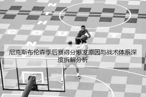尼克斯布伦森季后赛得分爆发原因与战术体系深度拆解分析