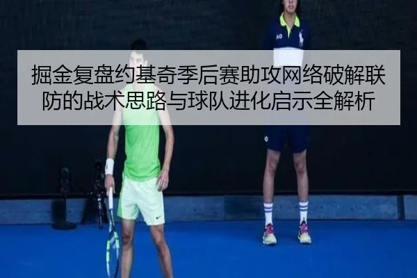 掘金复盘约基奇季后赛助攻网络破解联防的战术思路与球队进化启示全解析