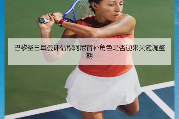 巴黎圣日耳曼评估穆阿尼替补角色是否迎来关键调整期