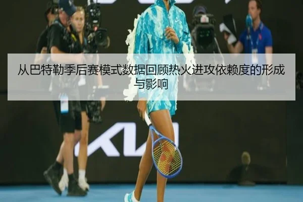 从巴特勒季后赛模式数据回顾热火进攻依赖度的形成与影响
