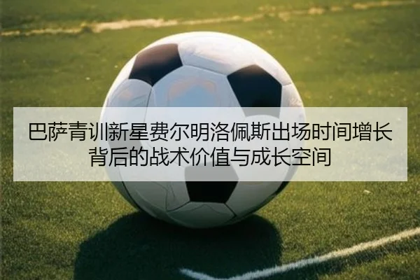 巴萨青训新星费尔明洛佩斯出场时间增长背后的战术价值与成长空间