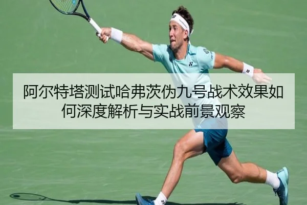 阿尔特塔测试哈弗茨伪九号战术效果如何深度解析与实战前景观察