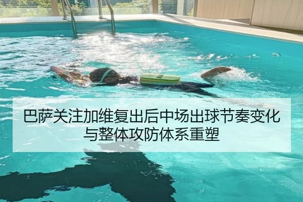 巴萨关注加维复出后中场出球节奏变化与整体攻防体系重塑