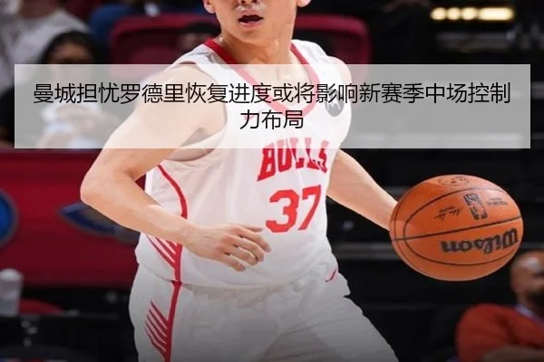 曼城担忧罗德里恢复进度或将影响新赛季中场控制力布局