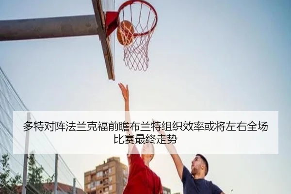 多特对阵法兰克福前瞻布兰特组织效率或将左右全场比赛最终走势