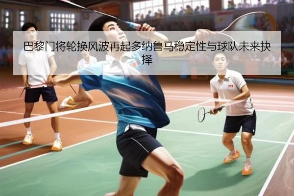 巴黎门将轮换风波再起多纳鲁马稳定性与球队未来抉择
