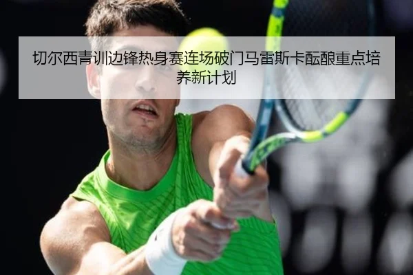切尔西青训边锋热身赛连场破门马雷斯卡酝酿重点培养新计划